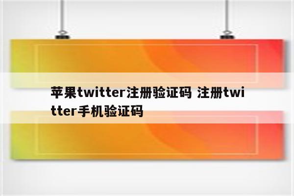 苹果twitter注册验证码 注册twitter手机验证码