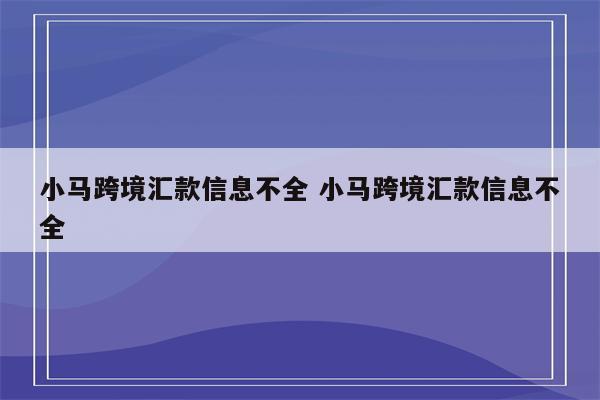 小马跨境汇款信息不全 小马跨境汇款信息不全