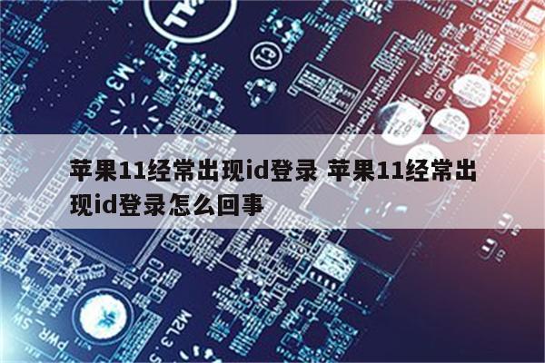 苹果11经常出现id登录 苹果11经常出现id登录怎么回事