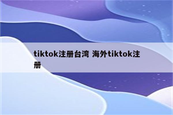 tiktok注册台湾 海外tiktok注册