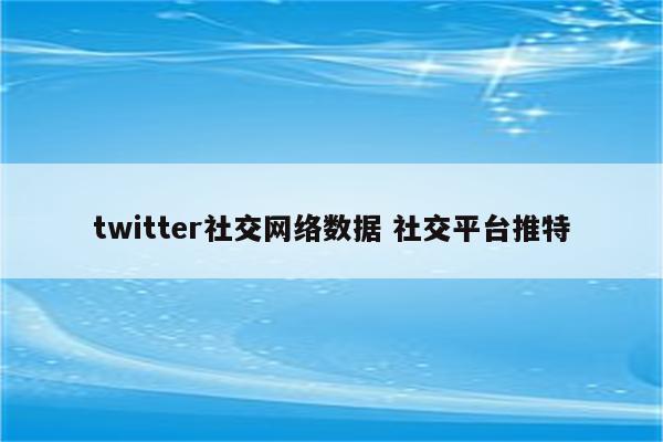 twitter社交网络数据 社交平台推特