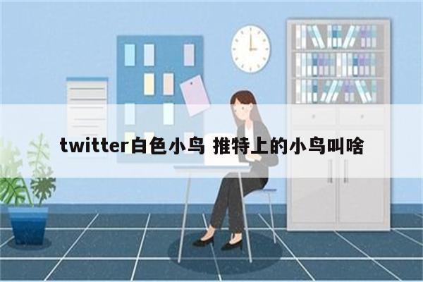 twitter白色小鸟 推特上的小鸟叫啥