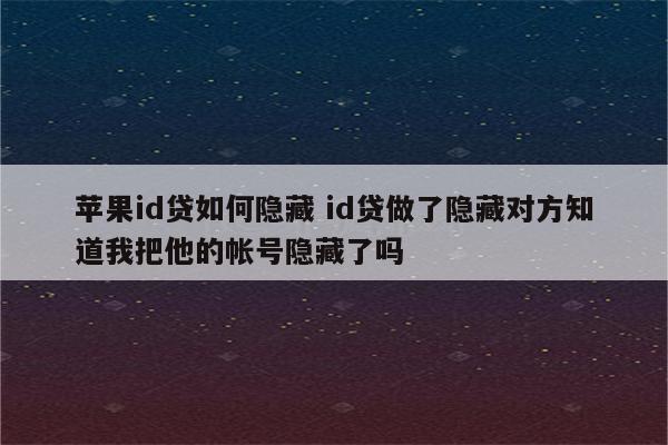 苹果id贷如何隐藏 id贷做了隐藏对方知道我把他的帐号隐藏了吗