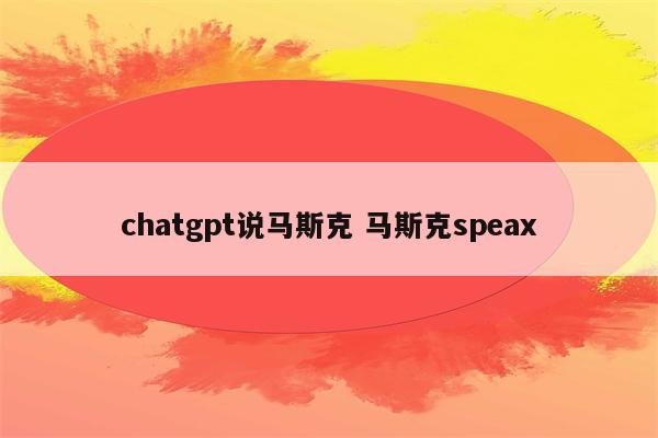 chatgpt说马斯克 马斯克speax