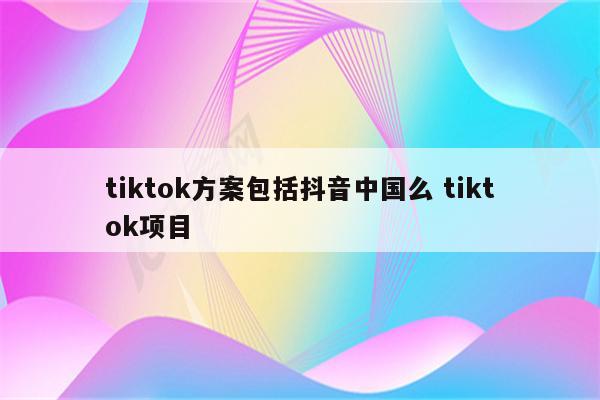 tiktok方案包括抖音中国么 tiktok项目