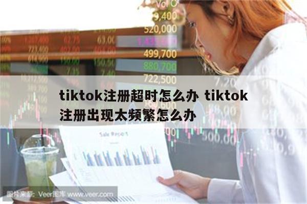 tiktok注册超时怎么办 tiktok注册出现太频繁怎么办