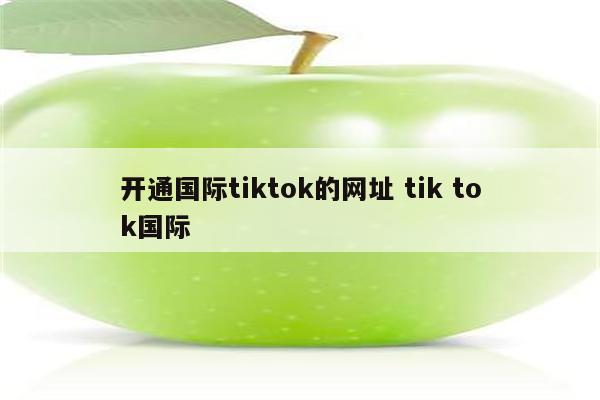 开通国际tiktok的网址 tik tok国际