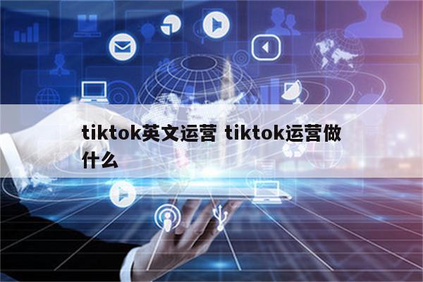 tiktok英文运营 tiktok运营做什么