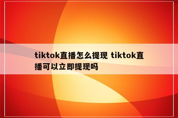 tiktok直播怎么提现 tiktok直播可以立即提现吗