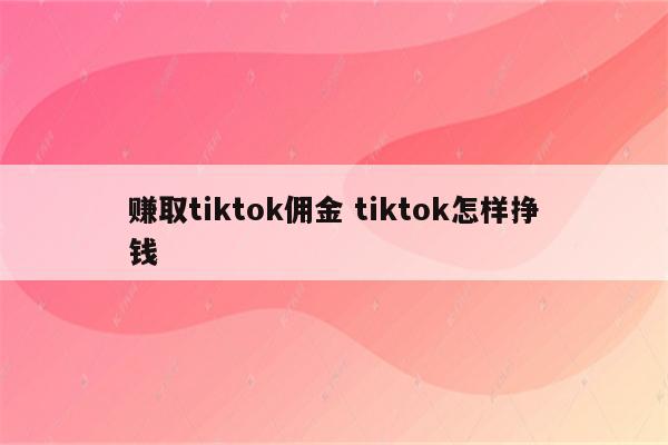 赚取tiktok佣金 tiktok怎样挣钱