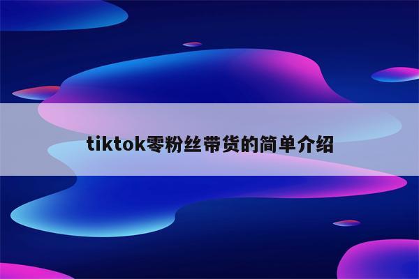 tiktok零粉丝带货的简单介绍