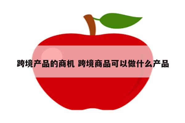 跨境产品的商机 跨境商品可以做什么产品