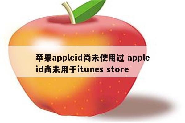 苹果appleid尚未使用过 appleid尚未用于itunes store