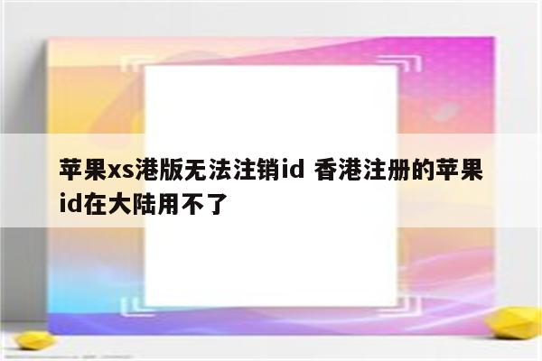 苹果xs港版无法注销id 香港注册的苹果id在大陆用不了