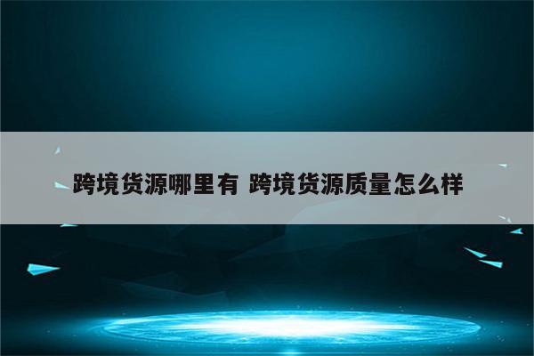 跨境货源哪里有 跨境货源质量怎么样