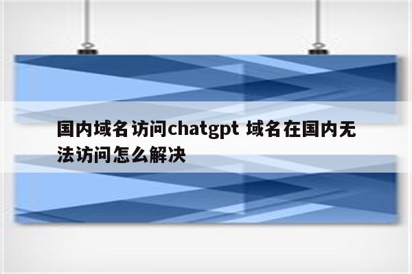 国内域名访问chatgpt 域名在国内无法访问怎么解决