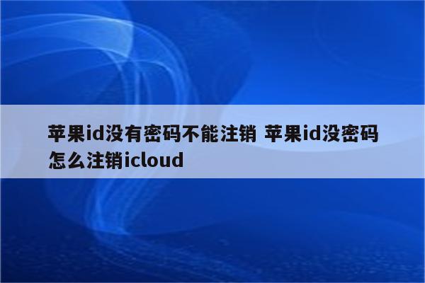 苹果id没有密码不能注销 苹果id没密码怎么注销icloud