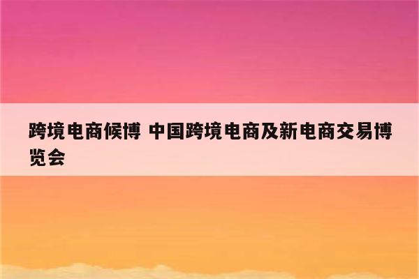 跨境电商候博 中国跨境电商及新电商交易博览会