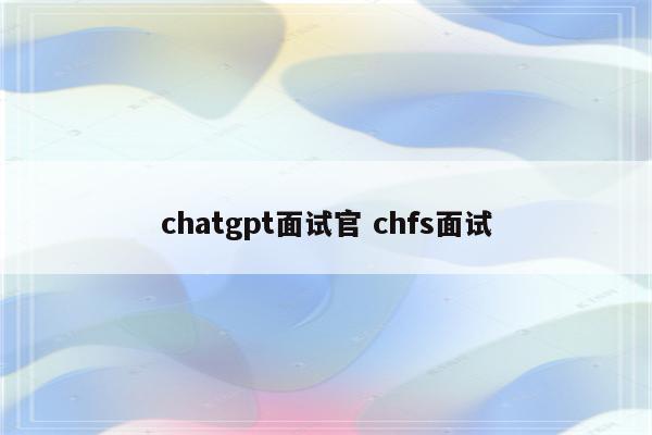 chatgpt面试官 chfs面试