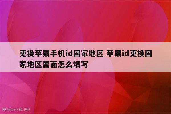 更换苹果手机id国家地区 苹果id更换国家地区里面怎么填写