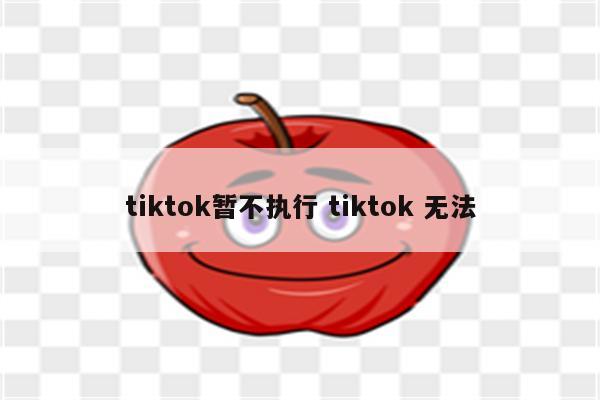 tiktok暂不执行 tiktok 无法