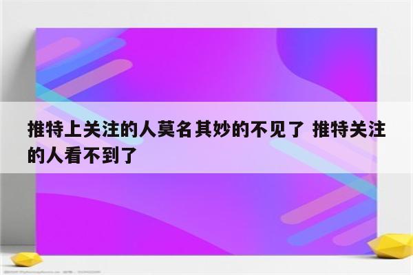 推特上关注的人莫名其妙的不见了 推特关注的人看不到了