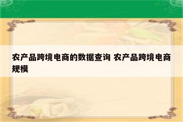 农产品跨境电商的数据查询 农产品跨境电商规模