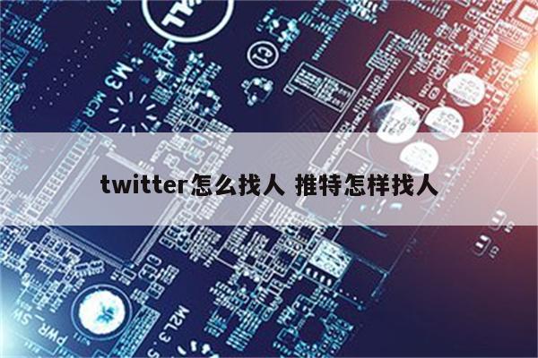 twitter怎么找人 推特怎样找人