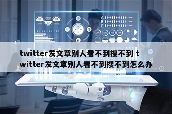 twitter发文章别人看不到搜不到 twitter发文章别人看不到搜不到怎么办