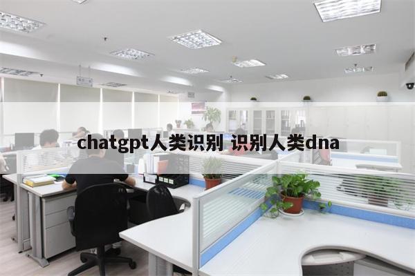 chatgpt人类识别 识别人类dna