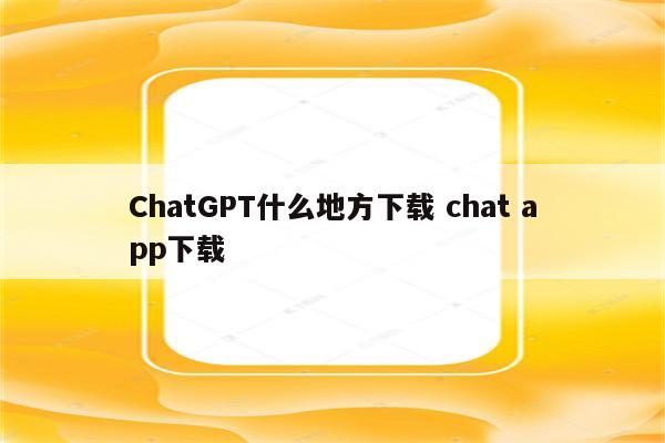 ChatGPT什么地方下载 chat app下载