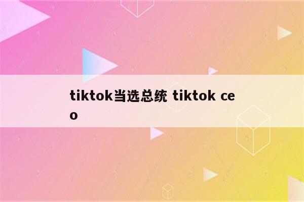 tiktok当选总统 tiktok ceo