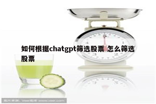 如何根据chatgpt筛选股票 怎么筛选股票