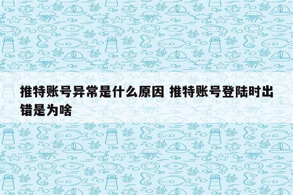 推特账号异常是什么原因 推特账号登陆时出错是为啥