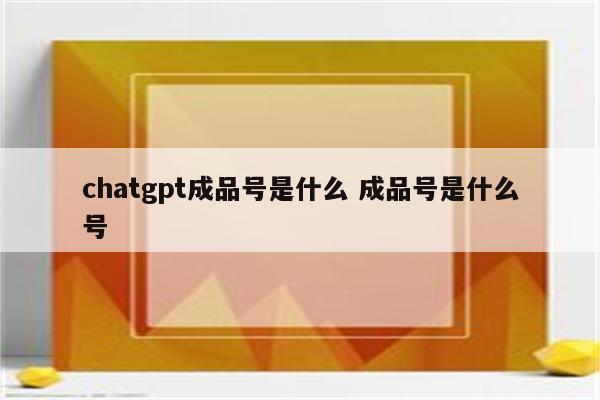 chatgpt成品号是什么 成品号是什么号