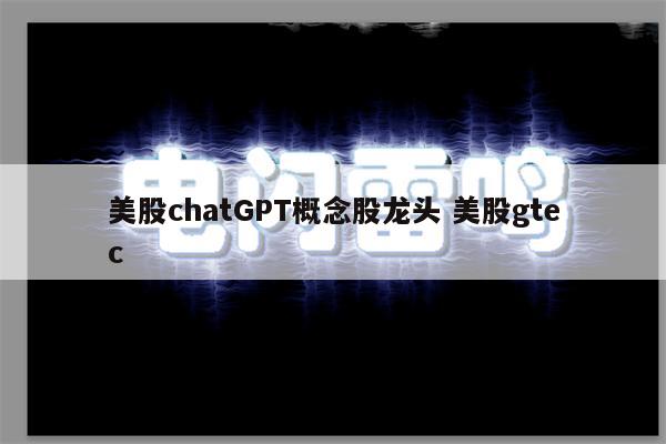 美股chatGPT概念股龙头 美股gtec