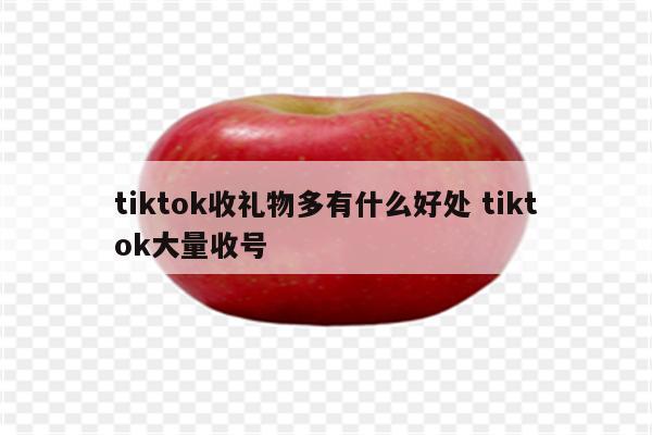 tiktok收礼物多有什么好处 tiktok大量收号