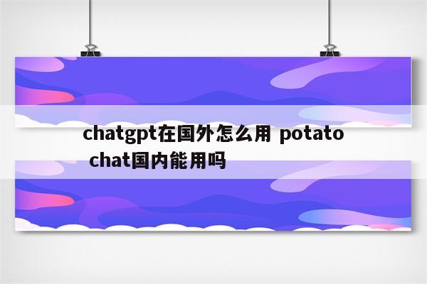 chatgpt在国外怎么用 potato chat国内能用吗