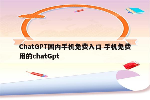 ChatGPT国内手机免费入口 手机免费用的chatGpt