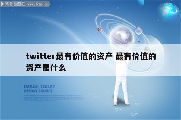 twitter最有价值的资产 最有价值的资产是什么