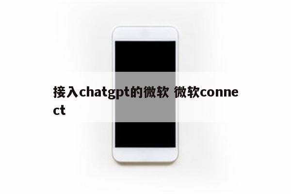 接入chatgpt的微软 微软connect