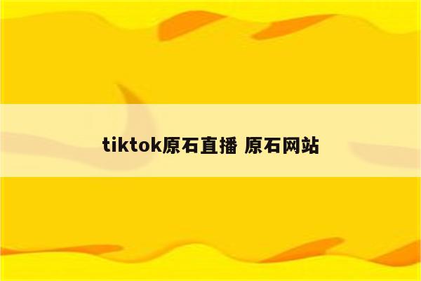 tiktok原石直播 原石网站