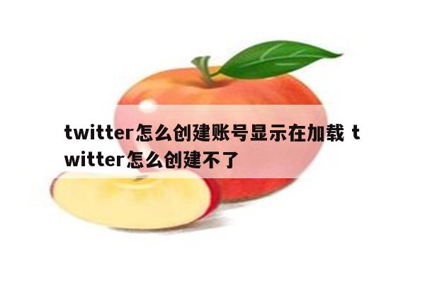 twitter怎么创建账号显示在加载 twitter怎么创建不了