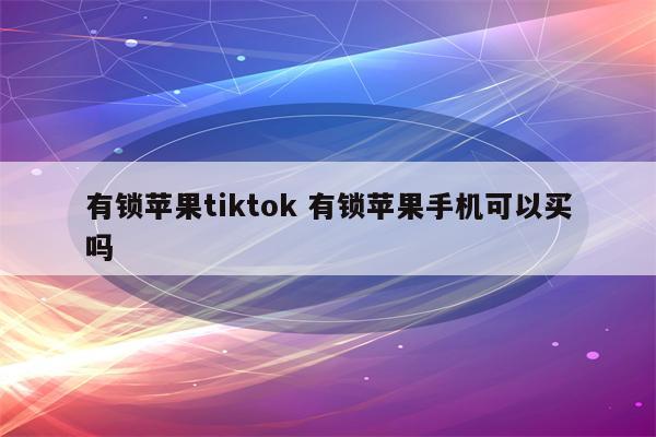 有锁苹果tiktok 有锁苹果手机可以买吗