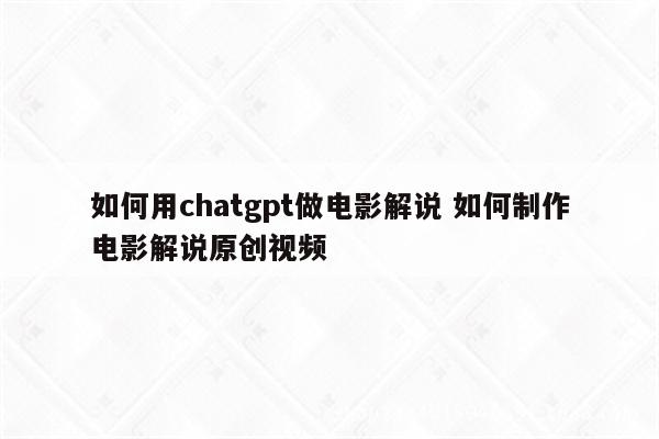 如何用chatgpt做电影解说 如何制作电影解说原创视频