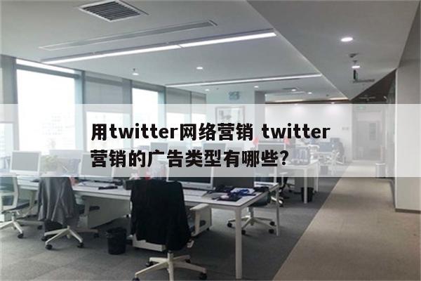 用twitter网络营销 twitter营销的广告类型有哪些?