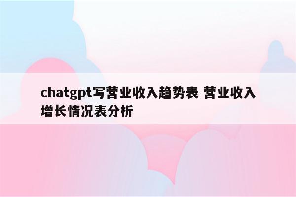 chatgpt写营业收入趋势表 营业收入增长情况表分析