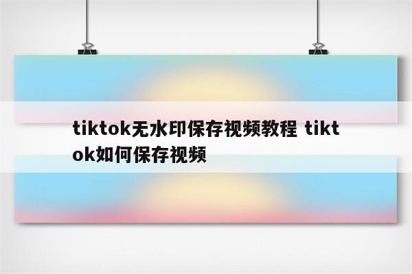 tiktok无水印保存视频教程 tiktok如何保存视频