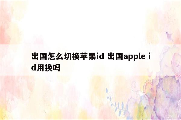 出国怎么切换苹果id 出国apple id用换吗