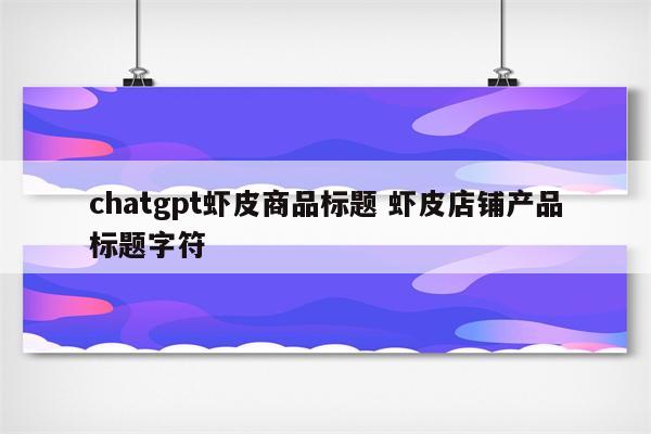 chatgpt虾皮商品标题 虾皮店铺产品标题字符